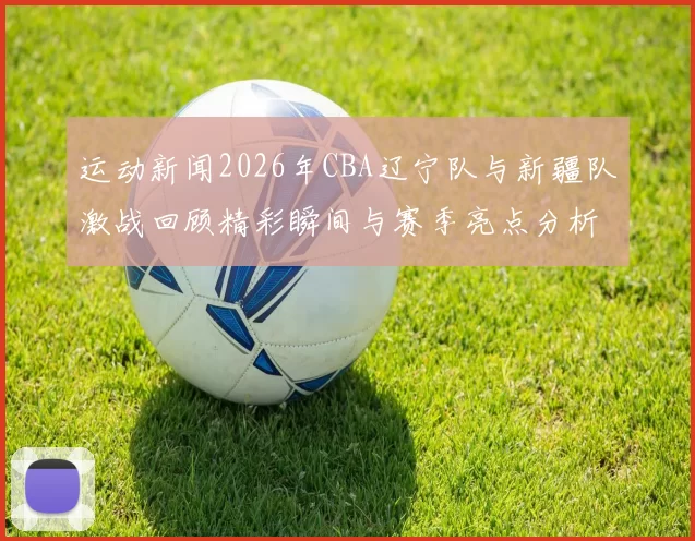 运动新闻2026年CBA辽宁队与新疆队激战回顾精彩瞬间与赛季亮点分析