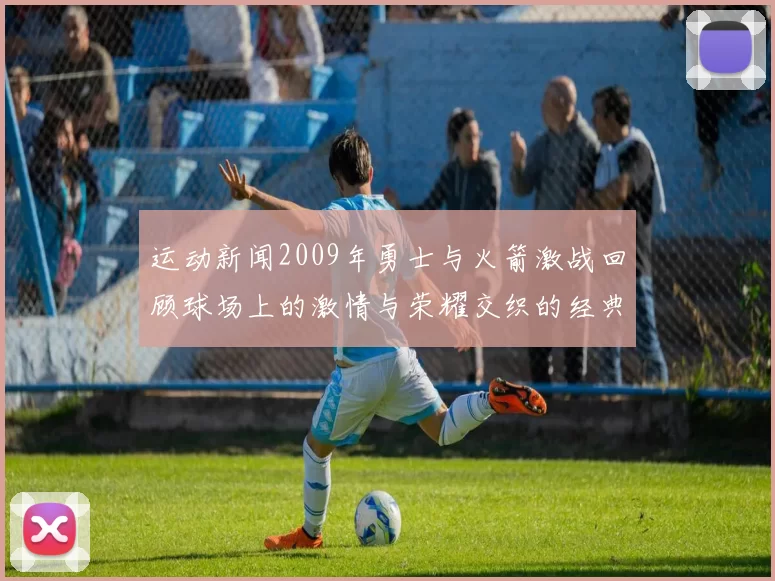 运动新闻2009年勇士与火箭激战回顾球场上的激情与荣耀交织的经典对决