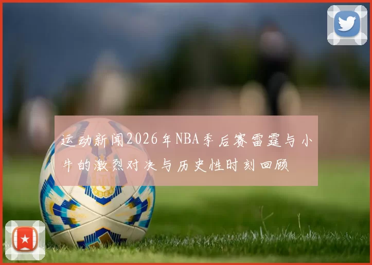 运动新闻2026年NBA季后赛雷霆与小牛的激烈对决与历史性时刻回顾